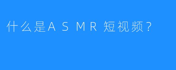 什么是ASMR短视频？ 