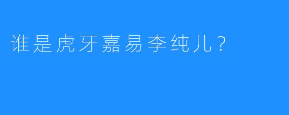 谁是虎牙嘉易李纯儿？