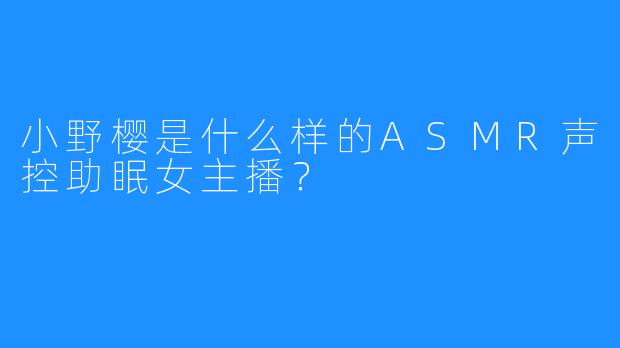 小野樱是什么样的ASMR声控助眠女主播？