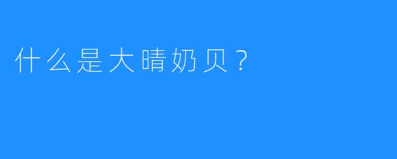 什么是大晴奶贝？