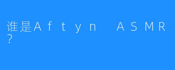 谁是Aftyn ASMR？