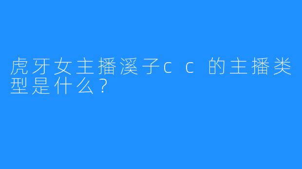 虎牙女主播溪子cc的主播类型是什么？