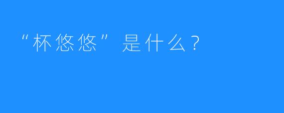 “杯悠悠”是什么？