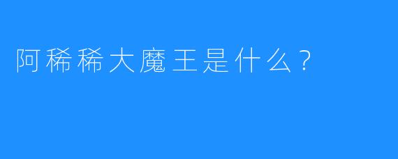 阿稀稀大魔王是什么？