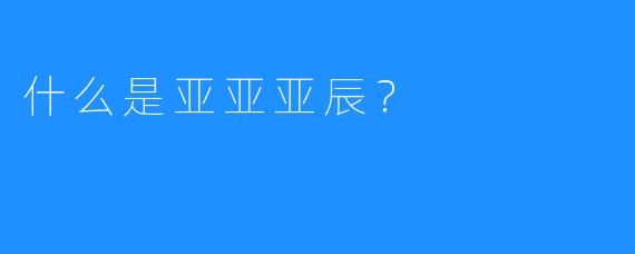 什么是亚亚亚辰？
