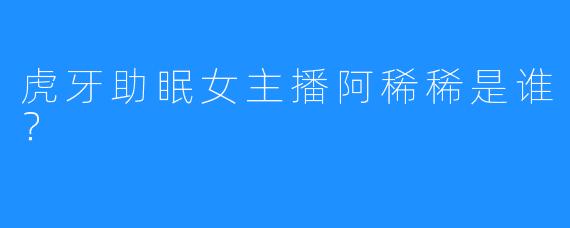 虎牙助眠女主播阿稀稀是谁？