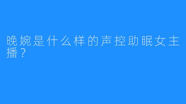 晚婉是什么样的声控助眠女主播？
