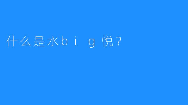 什么是水big悦？