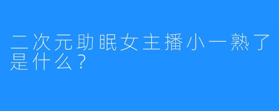 二次元助眠女主播小一熟了是什么？