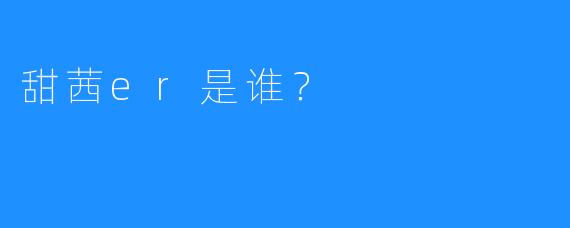 甜茜er是谁？
