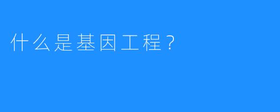 什么是基因工程？