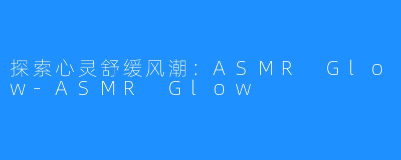 探索心灵舒缓风潮：ASMR Glow-ASMR Glow