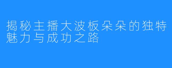 揭秘主播大波板朵朵的独特魅力与成功之路