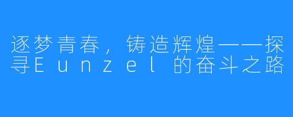 逐梦青春,铸造辉煌——探寻Eunzel的奋斗之路