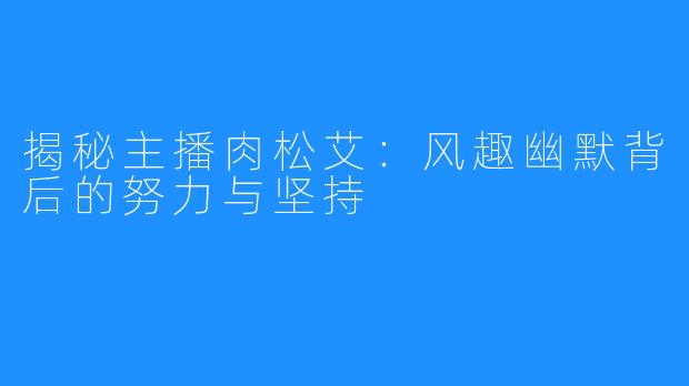 揭秘主播肉松艾:风趣幽默背后的努力与坚持