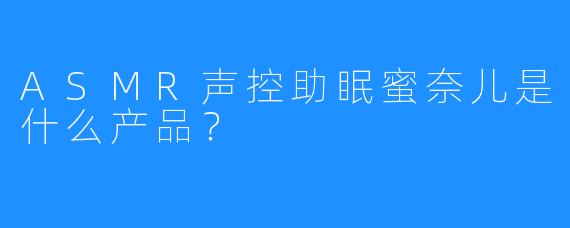 ASMR声控助眠蜜奈儿是什么产品？