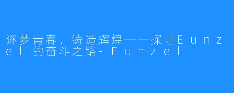 逐梦青春，铸造辉煌——探寻Eunzel的奋斗之路-Eunzel