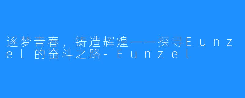 逐梦青春,铸造辉煌——探寻Eunzel的奋斗之路-Eunzel