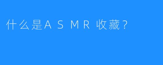 什么是ASMR收藏？