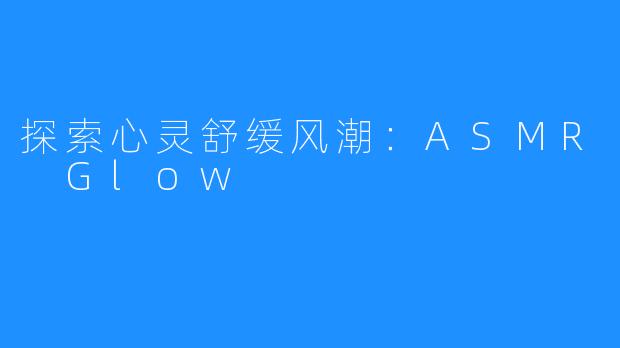 探索心灵舒缓风潮：ASMR Glow