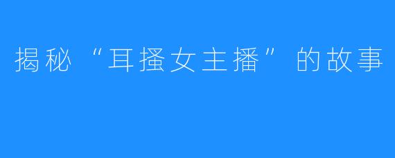 揭秘“耳搔女主播”的故事