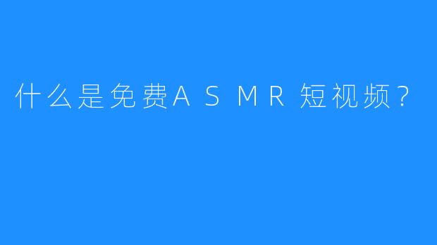 什么是免费ASMR短视频？