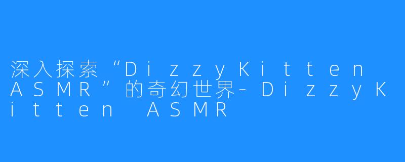 深入探索“DizzyKitten ASMR”的奇幻世界-DizzyKitten ASMR