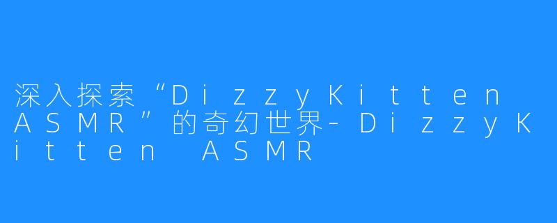 深入探索“DizzyKitten ASMR”的奇幻世界-DizzyKitten ASMR
