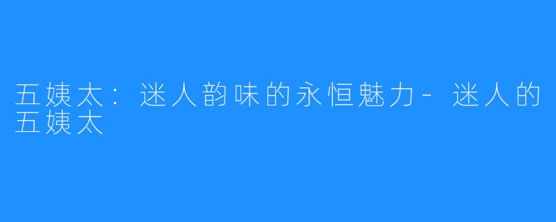 五姨太:迷人韵味的永恒魅力-迷人的五姨太