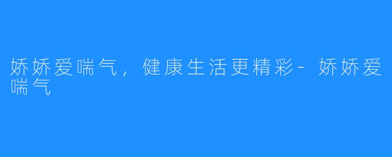 娇娇爱喘气,健康生活更精彩-娇娇爱喘气