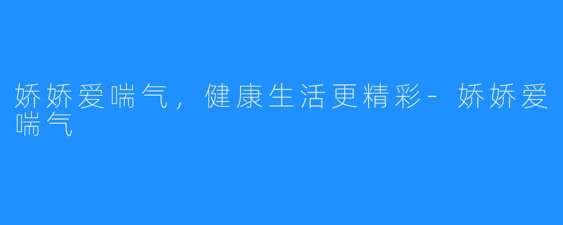 娇娇爱喘气，健康生活更精彩-娇娇爱喘气