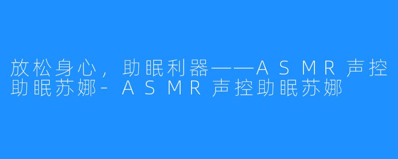 放松身心,助眠利器——ASMR声控助眠苏娜-ASMR声控助眠苏娜