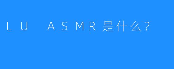 LU ASMR是什么？