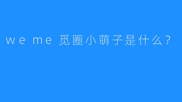 weme觅圈小萌子是什么？