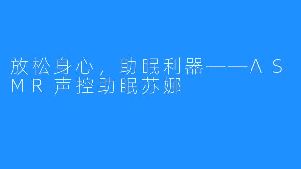 放松身心,助眠利器——ASMR声控助眠苏娜
