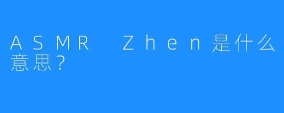 ASMR Zhen是什么意思？