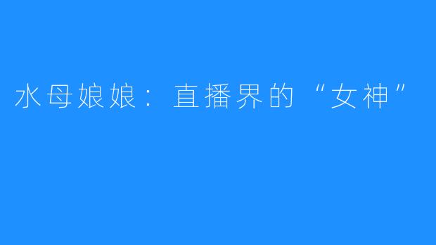 水母娘娘：直播界的“女神”
