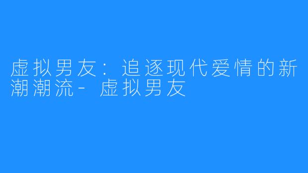 虚拟男友:追逐现代爱情的新潮潮流-虚拟男友
