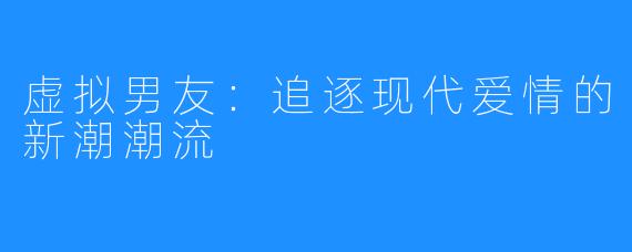 虚拟男友:追逐现代爱情的新潮潮流
