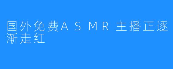 国外免费ASMR主播正逐渐走红