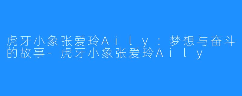 虎牙小象张爱玲Aily：梦想与奋斗的故事-虎牙小象张爱玲Aily