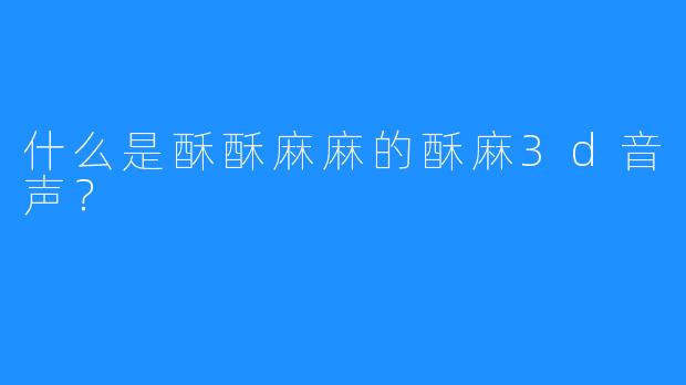 什么是酥酥麻麻的酥麻3d音声？