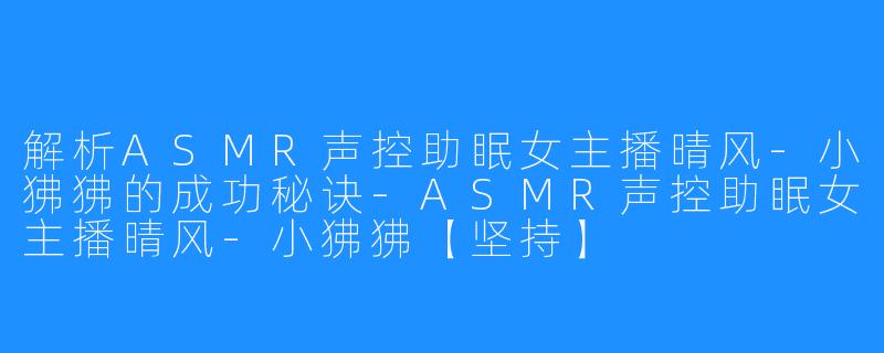 解析ASMR声控助眠女主播晴风-小狒狒的成功秘诀-ASMR声控助眠女主播晴风-小狒狒【坚持】