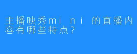 主播映秀mini的直播内容有哪些特点？  