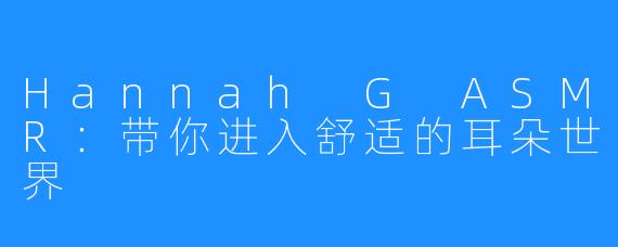 Hannah G ASMR:带你进入舒适的耳朵世界