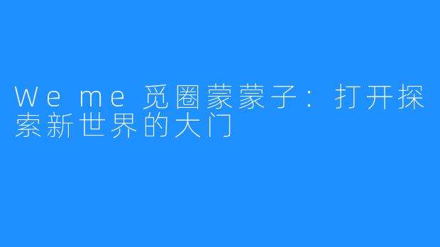 Weme觅圈蒙蒙子:打开探索新世界的大门