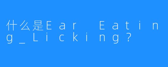 什么是Ear Eating_Licking？