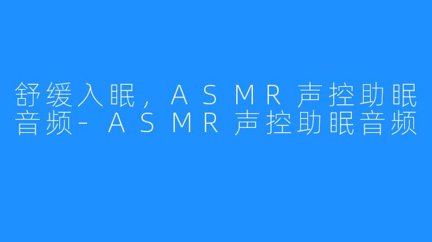 舒缓入眠，ASMR声控助眠音频-ASMR声控助眠音频