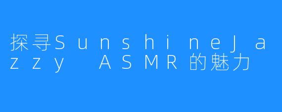 探寻SunshineJazzy ASMR的魅力