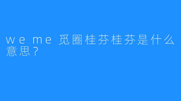 weme觅圈桂芬桂芬是什么意思？